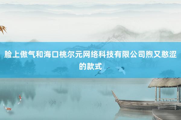 脸上傲气和海口桃尔元网络科技有限公司煦又憨涩的款式