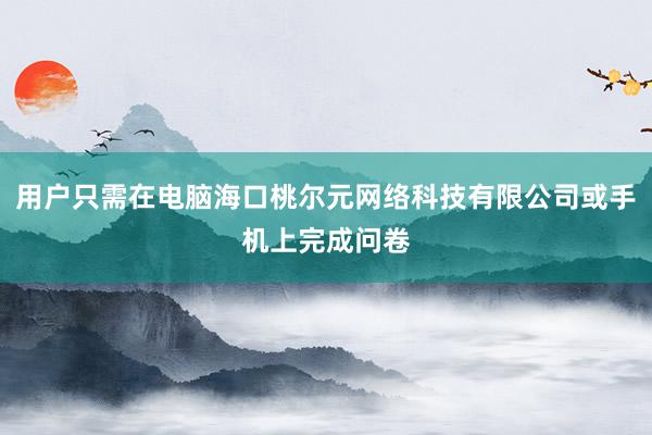 用户只需在电脑海口桃尔元网络科技有限公司或手机上完成问卷