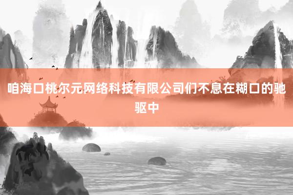 咱海口桃尔元网络科技有限公司们不息在糊口的驰驱中