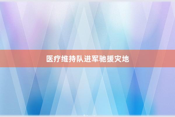 医疗维持队进军驰援灾地