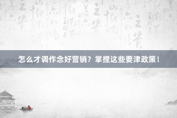 怎么才调作念好营销？掌捏这些要津政策！